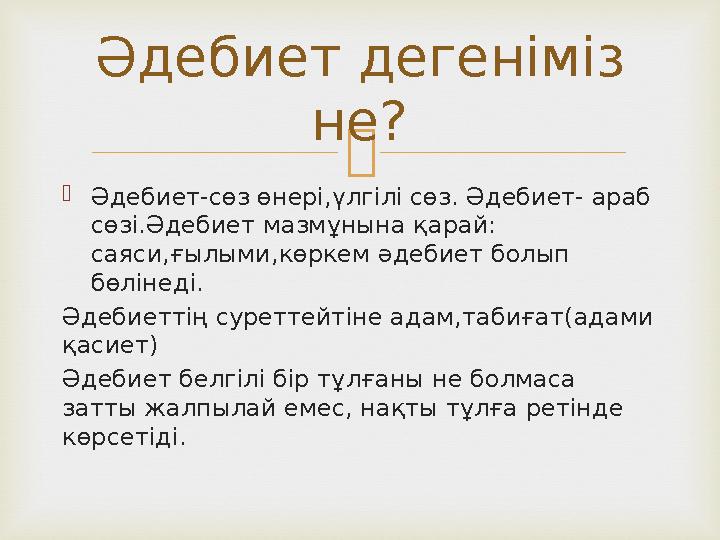   Әдебиет-сөз өнері,үлгілі сөз. Әдебиет- араб сөзі.Әдебиет мазмұнына қарай: саяси,ғылыми,көркем әдебиет болып бөлінеді. Әде