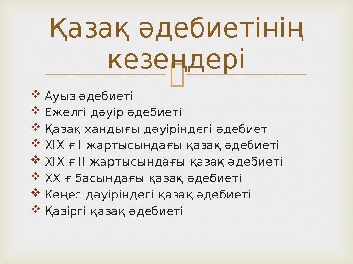   Ауыз әдебиеті  Ежелгі дәуір әдебиеті  Қазақ хандығы дәуіріндегі әдебиет  ХІХ ғ І жартысындағы қазақ әдебиеті  ХІХ ғ ІІ