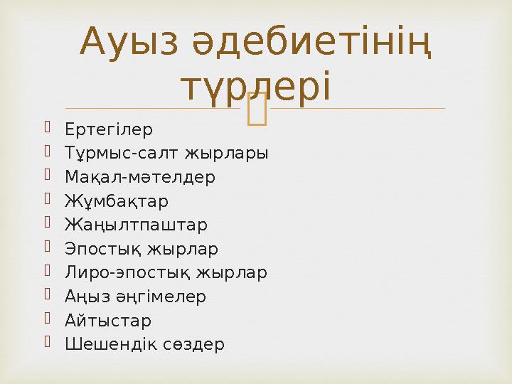   Ертегілер  Тұрмыс-салт жырлары  Мақал-мәтелдер  Жұмбақтар  Жаңылтпаштар  Эпостық жырлар  Лиро-эпостық жырлар  Аңыз әң