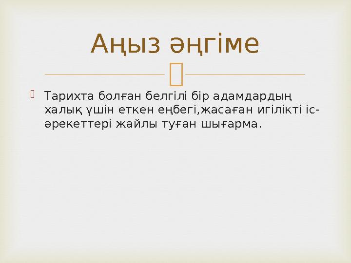   Тарихта болған белгілі бір адамдардың халық үшін еткен еңбегі,жасаған игілікті іс- әрекеттері жайлы туған шығарма. Аңыз әңг