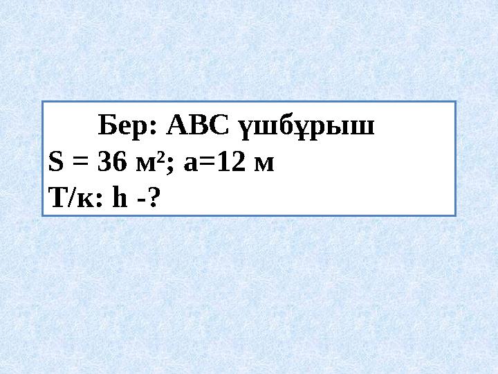 Бер : АВС үшбұрыш S = 36 м ²; а =12 м Т / к : h -?