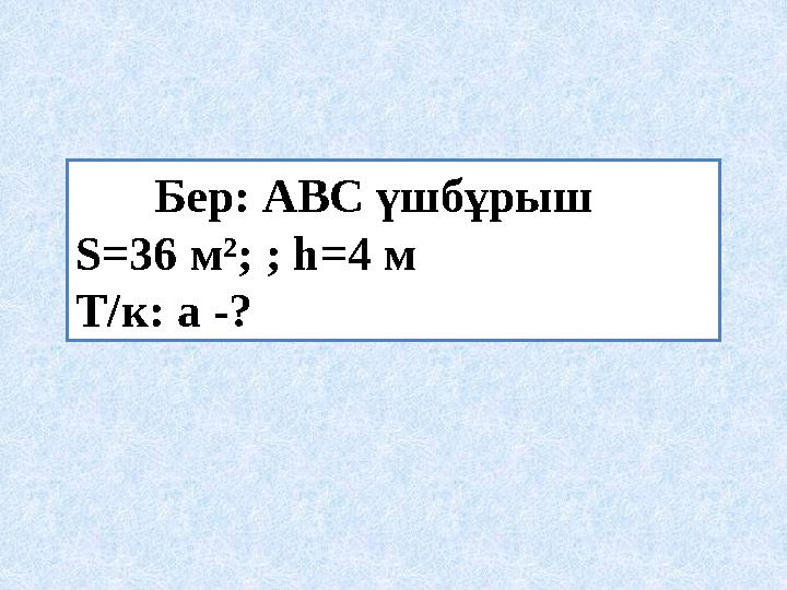 Бер : АВС үшбұрыш S=36 м ²; ; h=4 м Т / к : a -?