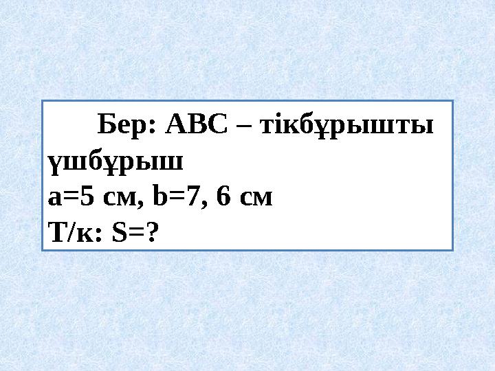 Бер : АВС – тікбұрышты үшбұрыш a=5 см , b=7, 6 см Т / к : S=?
