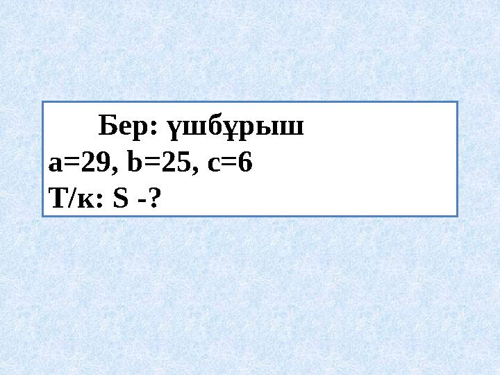 Бер : үшбұрыш a=29, b=25, c=6 Т / к : S -?