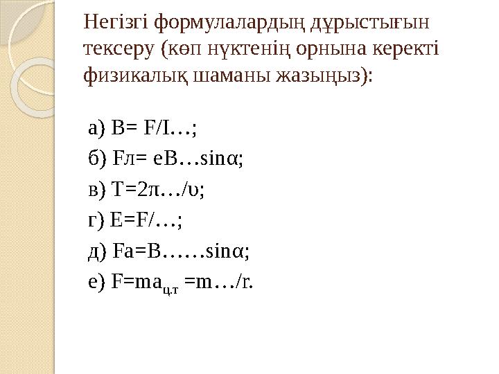 Негізгі формулалардың дұрыстығын тексеру (көп нүктенің орнына керекті физикалық шаманы жазыңыз): а) В= F/I…; б) Fл= eB…