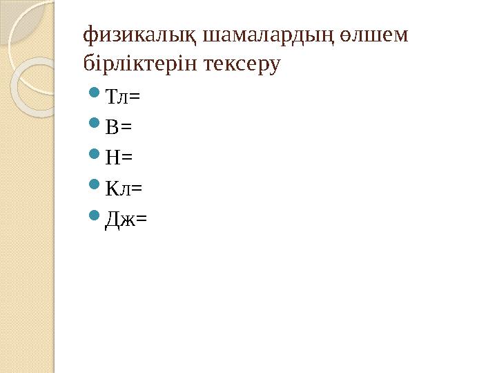 физикалық шамалардың өлшем бірліктерін тексеру Тл= В= Н= Кл= Дж=