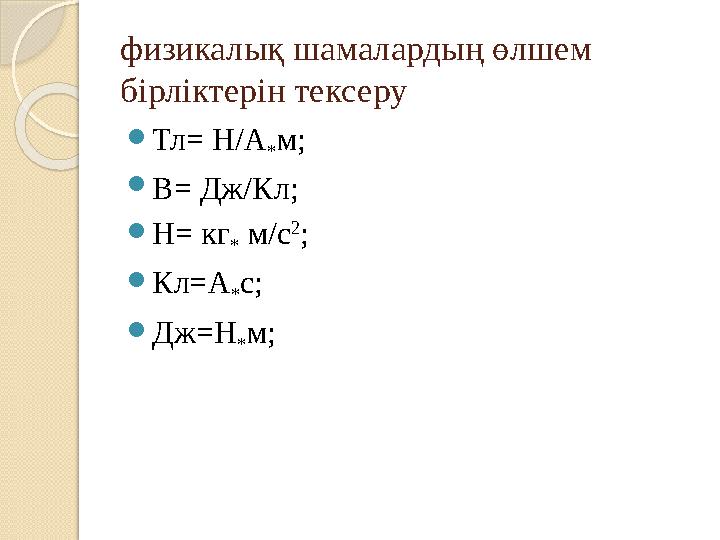 физикалық шамалардың өлшем бірліктерін тексеру Тл= Н/А *м; В= Дж/Кл; Н= кг * м/с 2 ; Кл=А *с; Дж=Н *м;