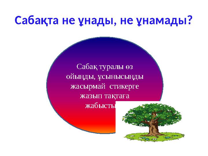 Сабақта не ұнады, не ұнамады? Сабақ туралы өз ойыңды, ұсынысыңды жасырмай стикерге жазып тақтаға жабыстыр.