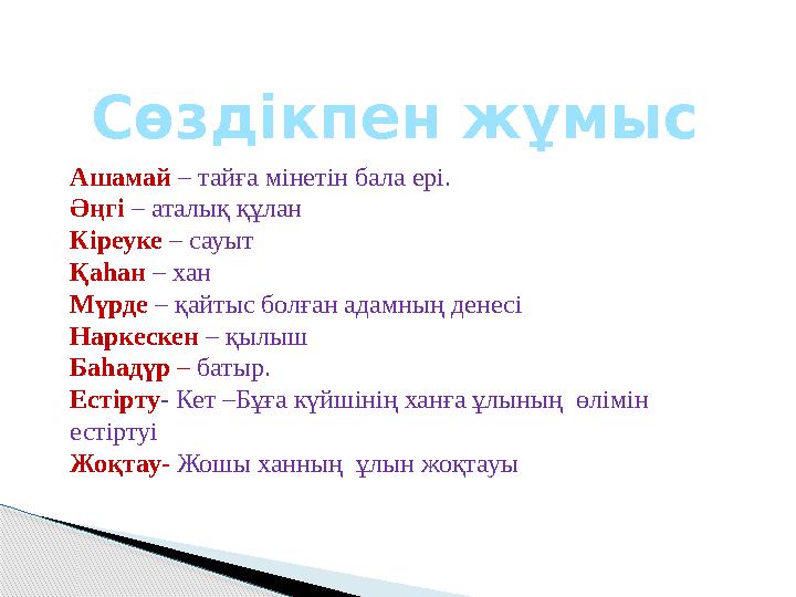 Сөздікпен жұмыс Ашамай – тайға мінетін бала ері. Әңгі – аталық құлан Кіреуке – сауыт Қаһан – хан Мүрде – қайтыс болған адамн