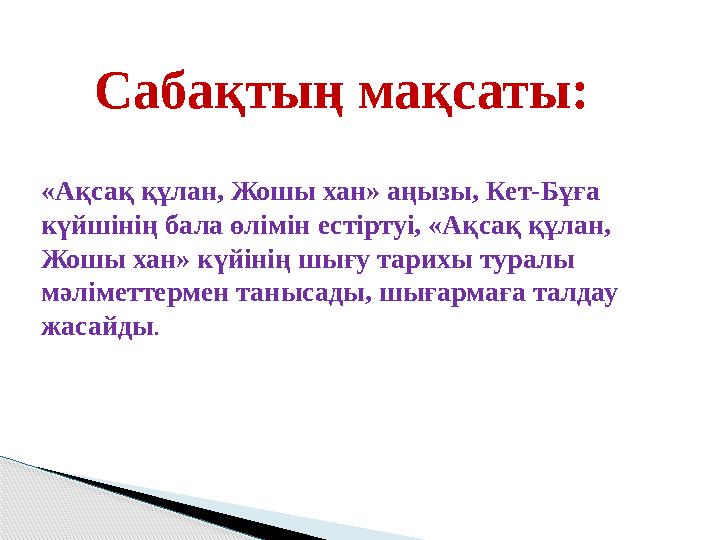 Сабақтың мақсаты: «Ақсақ құлан, Жошы хан» аңызы, Кет-Бұға күйшінің бала өлімін естіртуі