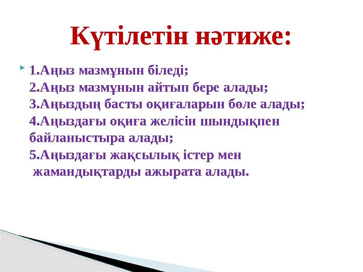 1.Аңыз мазмұнын біледі; 2.Аңыз мазмұнын айтып бере алады; 3.Аңыздың басты оқиғаларын бөле алады; 4.Аңыздағы оқиға желісін ш