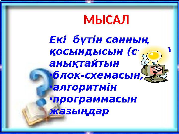 Екі бүтін санның қосындысын (c=а+в) анықтайтын •блок-схемасын, •алгоритмін •программасын жазыңдар МЫСАЛ