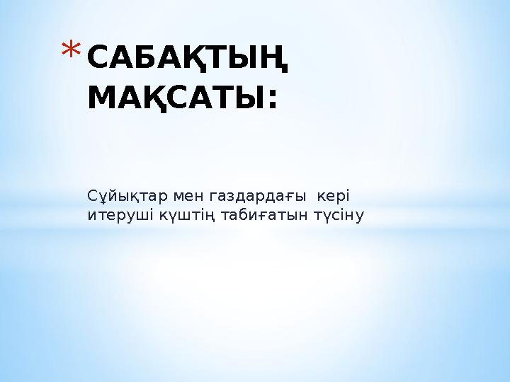 Сұйықтар мен газдардағы кері итеруші күштің табиғатын түсіну *САБАҚТЫҢ МАҚСАТЫ :