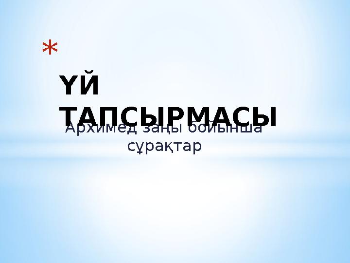 Архимед заңы бойынша сұрақтар * ҮЙ ТАПСЫРМАСЫ