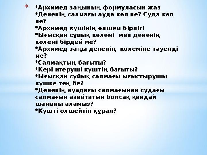 **Архимед заңының формуласын жаз *Дененің салмағы ауда көп пе? Суда көп пе? *Архимед күшінің өлшем бірлігі *Ығысқан сұйық көлем