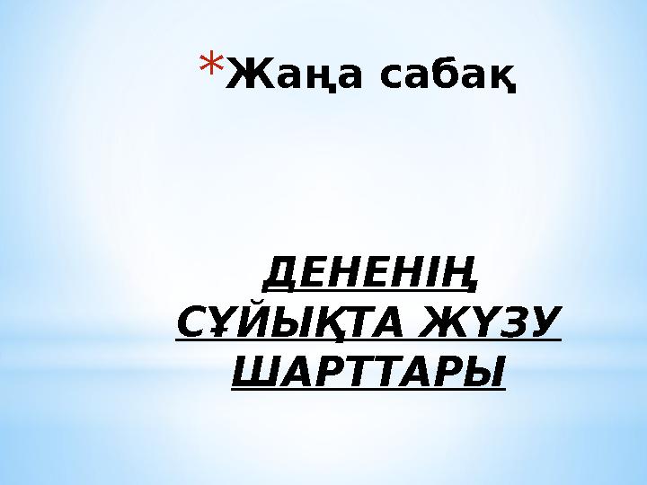 *Жаңа сабақ ДЕНЕНІҢ СҰЙЫҚТА ЖҮЗУ ШАРТТАРЫ