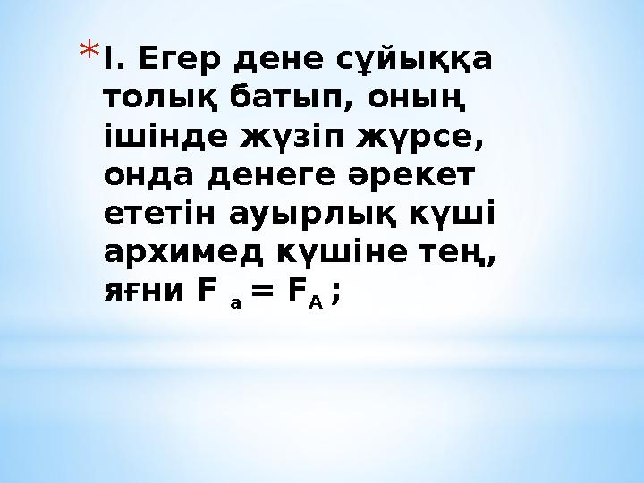 *І. Егер дене сұйыққа толық батып, оның ішінде жүзіп жүрсе, онда денеге әрекет ететін ауырлық күші архимед күшіне тең, яғн