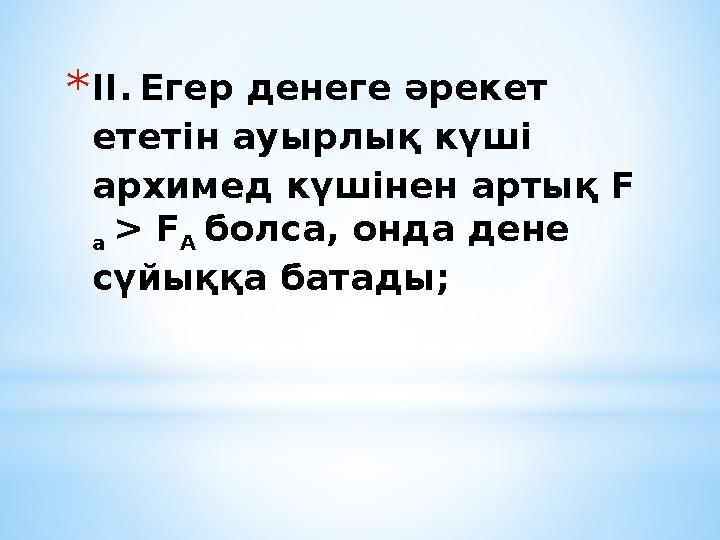 *ІІ. Егер денеге әрекет ететін ауырлық күші архимед күшінен артық F a > F A болса, онда дене сүйыққа батады;