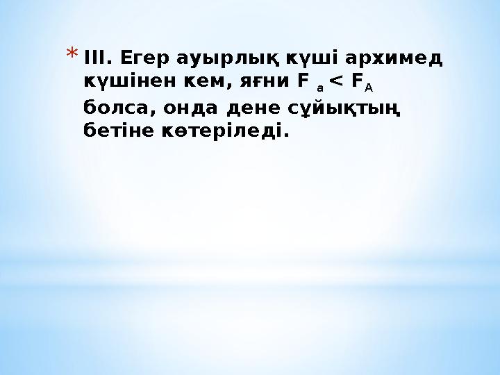 *ІІІ. Егер ауырлық күші архимед күшінен кем, яғни F a < F A болса, онда дене сұйықтың бетіне көтеріледі.