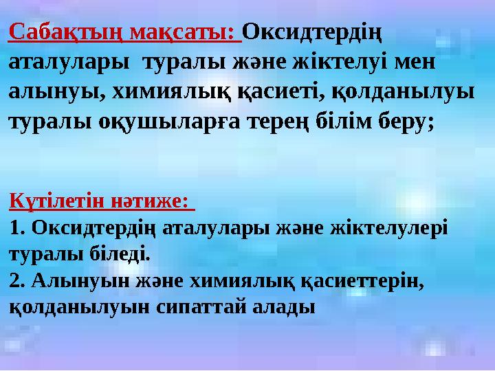 Сабақтың мақсаты: Оксидтердің аталулары туралы және жіктелуі мен алынуы, химиялық қасиеті, қолданылуы туралы оқушыларға те