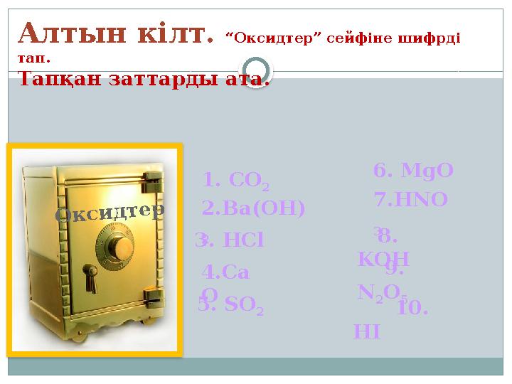Алтын кілт. “Оксидтер” сейфіне шифрді тап. Тапқан заттарды ата. 1. CO 2 Оксидтер 2.Ba(OH) 23. HCl 4.Ca O 5. SO 2 6. MgO 7
