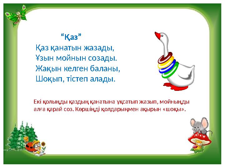 “Қаз” Қаз қанатын жазады, Ұзын мойнын созады. Жақын келген баланы, Шоқып, тістеп алады. Екі қолыңды қазды