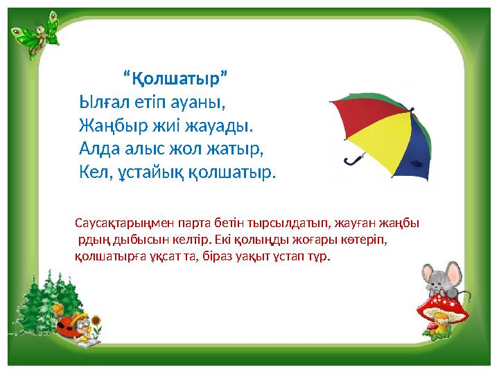 “Қолшатыр” Ылғал етіп ауаны, Жаңбыр жиі жауады. Алда алыс жол жатыр, Кел, ұстайық қолшатыр. Саусақтарыңмен парта беті