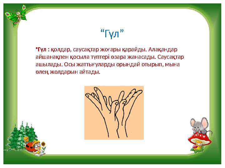 “Гүл” •Гүл : қолдар, саусақтар жоғары қарайды. Алақандар айшанақпен қосыла түптері өзара жанасады. Саусақтар ашылады. Осы