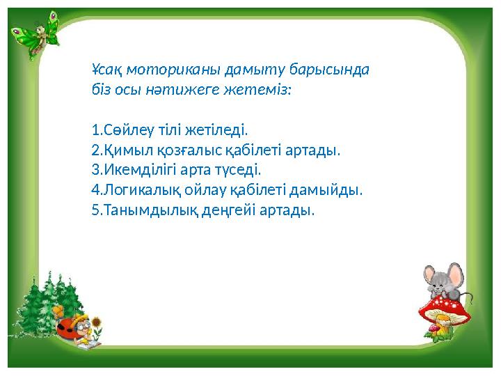 Ұсақ моториканы дамыту барысында біз осы нәтижеге жетеміз: 1.Сөйлеу тілі жетіледі. 2.Қимыл қозғалыс қабілеті артады. 3.Икемділі