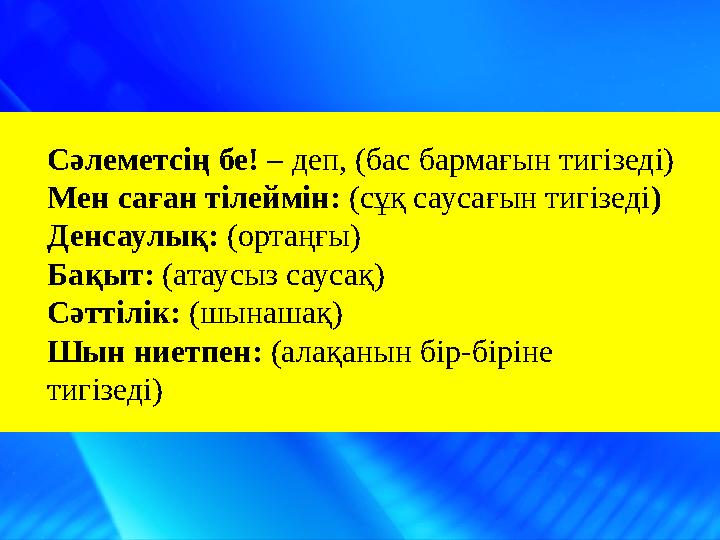 Сәлеметсің бе! – деп, (бас бармағын тигізеді) Мен саған тілеймін: (сұқ саусағын тигізеді) Денсаулық: (ортаңғы)