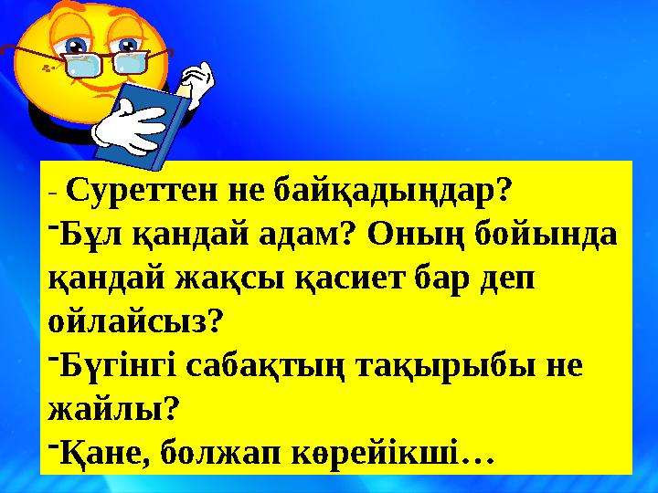 - Суреттен не байқадыңдар? -Бұл қандай адам? Оның бойында қандай жақсы қасиет бар деп ойлайсыз? -Бүгінгі сабақтың тақырыбы не