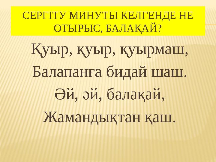 СЕРГІТУ МИНУТЫ КЕЛГЕНДЕ НЕ ОТЫРЫС, БАЛАҚАЙ? Қуыр, қуыр, қуырмаш, Балапанға бидай шаш. Әй, әй, балақай, Жамандықтан қаш.