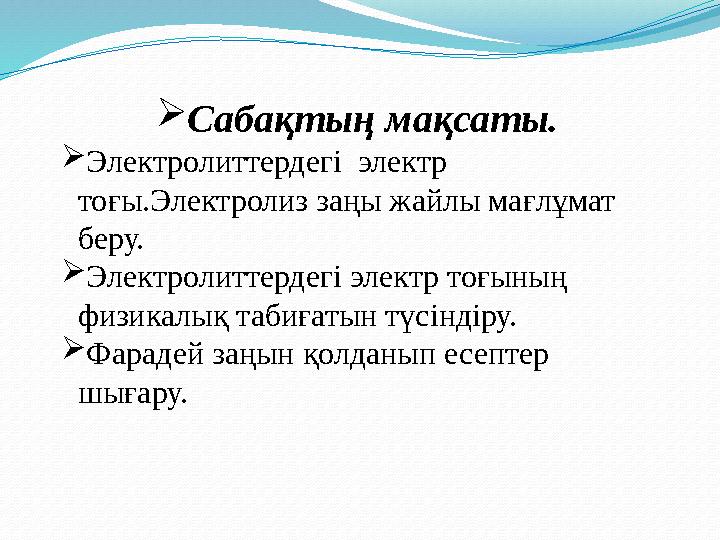 Сабақтың мақсаты. Электролиттердегі электр тоғы.Электролиз заңы жайлы мағлұмат беру. Электролиттердегі электр тоғының физ