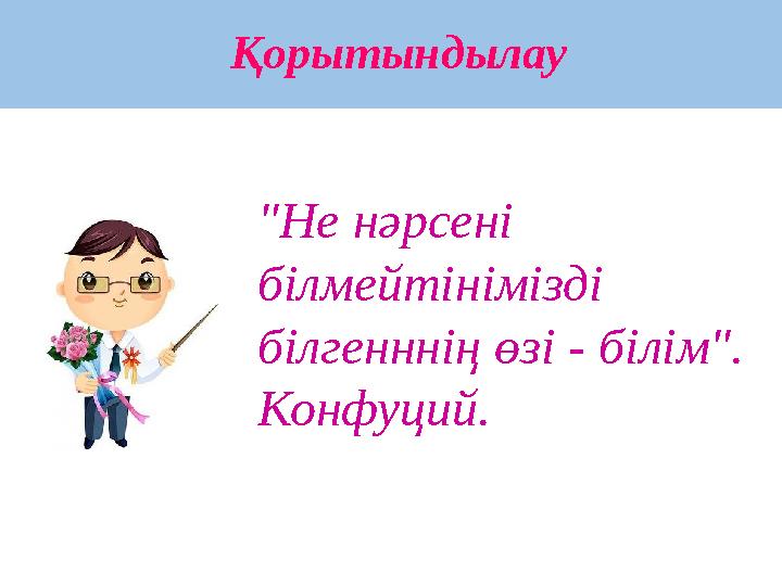 Қорытындылау "Не нәрсені білмейтінімізді білгенннің өзі - білім". Конфуций.