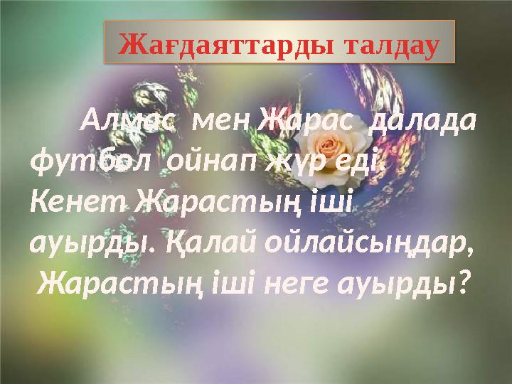 Жағдаяттарды талдау Алмас мен Жарас далада футбол ойнап жүр еді. Кенет Жарастың іші ауырды. Қалай ойлайсыңдар, Жарастың