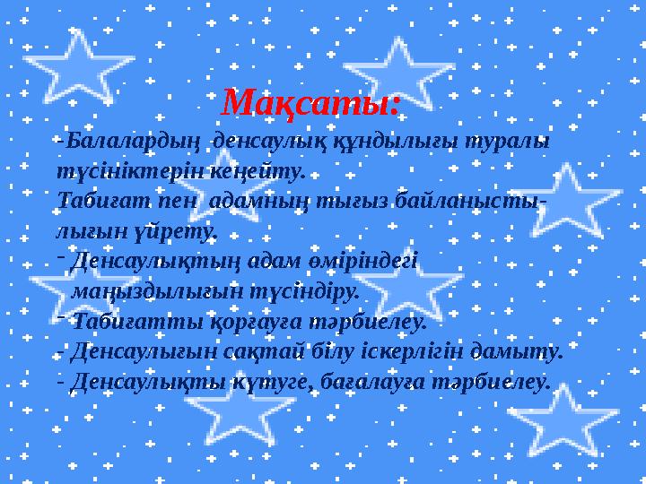 Мақсаты: -Балалардың денсаулық құндылығы туралы түсініктерін кеңейту. Табиғат пен адамның тығыз байланысты- лығын үйрету.