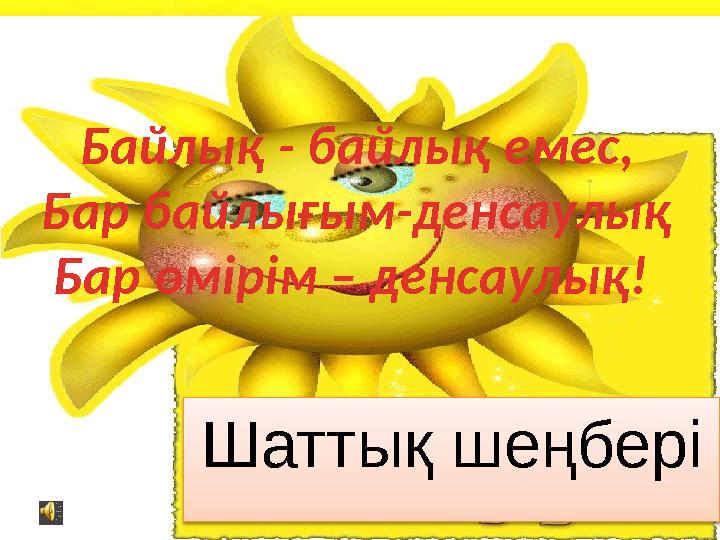 Шаттық шеңберіБайлық - байлық емес, Бар байлығым-денсаулық Бар өмірім – денсаулық!