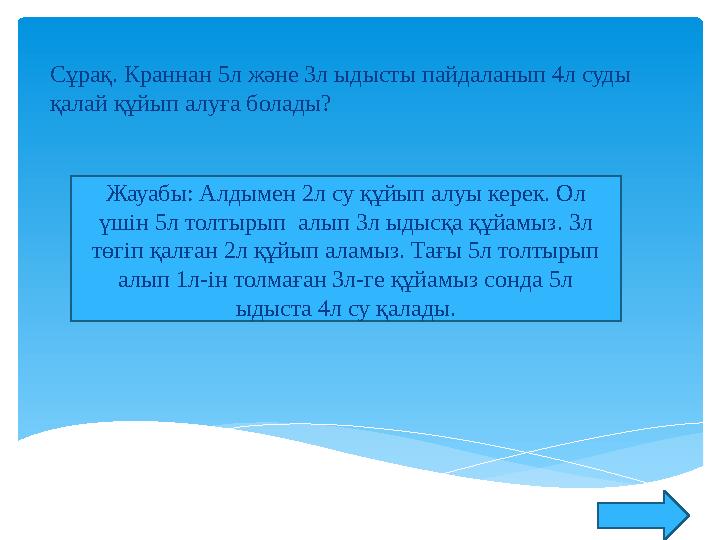 Сұрақ. Краннан 5л және 3л ыдысты пайдаланып 4л суды қалай құйып алуға болады? Жауабы: Алдымен 2л су құйып алуы керек. Ол үші