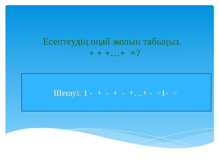 Есептеудің оңай жолын табыңыз. + + +…+ =? Шешуі: 1 - + - + - +…+ - =1- =