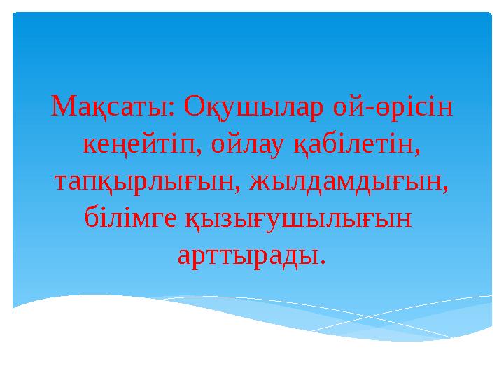 Мақсаты: Оқушылар ой-өрісін кеңейтіп, ойлау қабілетін, тапқырлығын, жылдамдығын, білімге қызығушылығын арттырады.