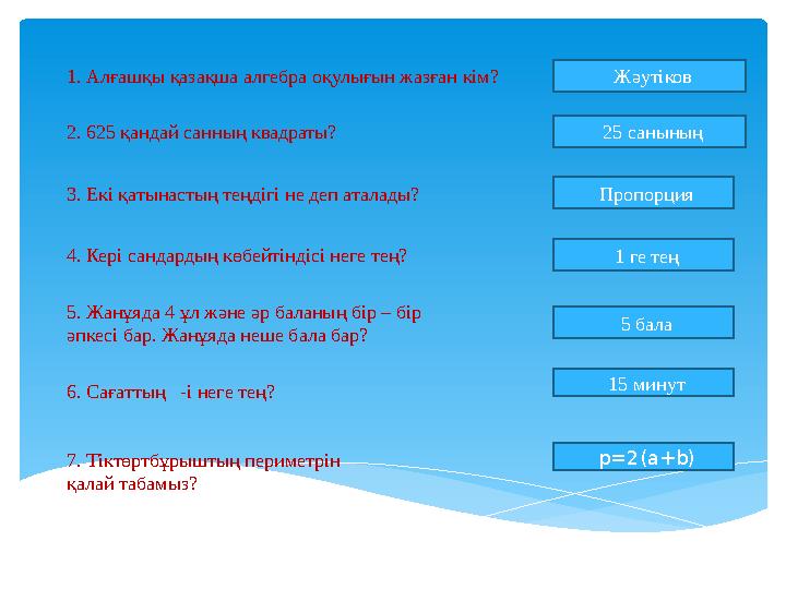 1. Алғашқы қазақша алгебра оқулығын жазған кім? Жәутіков 2. 625 қандай санның квадраты? 25 санының 3. Екі қатынастың теңдігі н