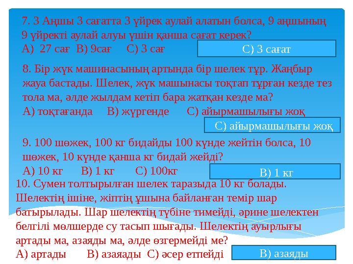 7. 3 Аңшы 3 сағатта 3 үйрек аулай алатын болса, 9 аңшының 9 үйректі аулай алуы үшін қанша сағат керек? А) 27 сағ В) 9сағ