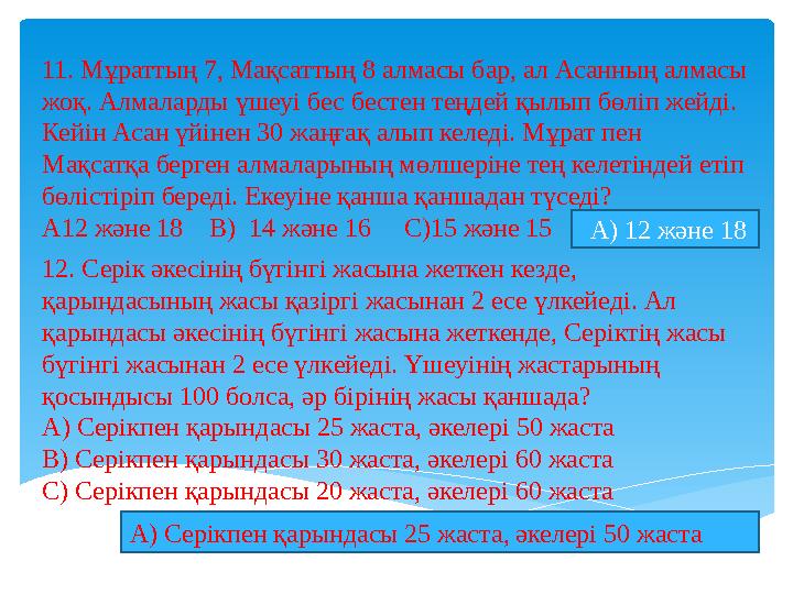 11. Мұраттың 7, Мақсаттың 8 алмасы бар, ал Асанның алмасы жоқ. Алмаларды үшеуі бес бестен теңдей қылып бөліп жейді. Кейін Ас