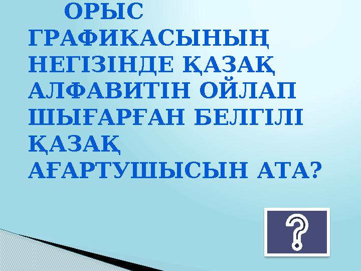 ОРЫС ГРАФИКАСЫНЫҢ НЕГІЗІНДЕ ҚАЗАҚ АЛФАВИТІН ОЙЛАП ШЫҒАРҒАН БЕЛГІЛІ ҚАЗАҚ АҒАРТУШЫСЫН АТА?