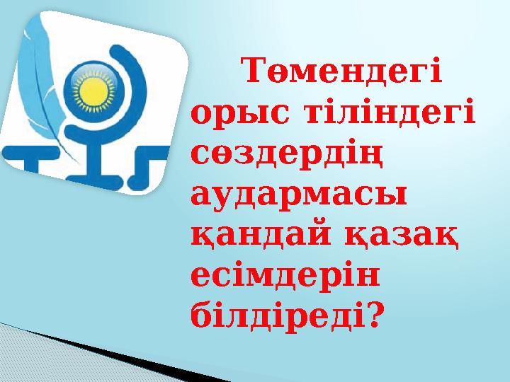 Төмендегі орыс тіліндегі сөздердің аудармасы қандай қазақ есімдерін білдіреді?