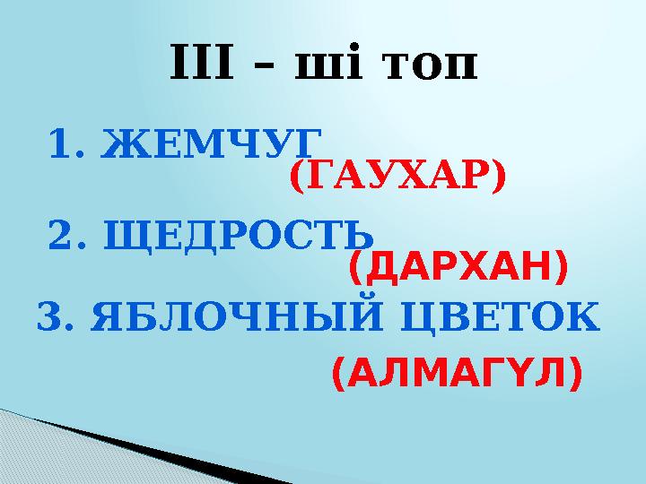 ІІІ – ші топ (АЛМАГҮЛ) 1. ЖЕМЧУГ (ГАУХАР) 2. ЩЕДРОСТЬ (ДАРХАН) 3. ЯБЛОЧНЫЙ ЦВЕТОК