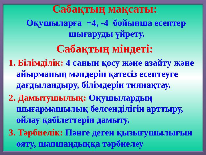 Сабақтың мақсаты: Оқушыларға +4, -4 бойынша есептер шығаруды үйрету. Сабақтың міндеті: 1. Білімділік: 4 санын қосу жә