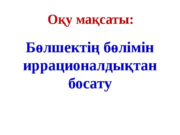 Бөлшектің бөлімін иррационалдықтан босату Оқу мақсаты: