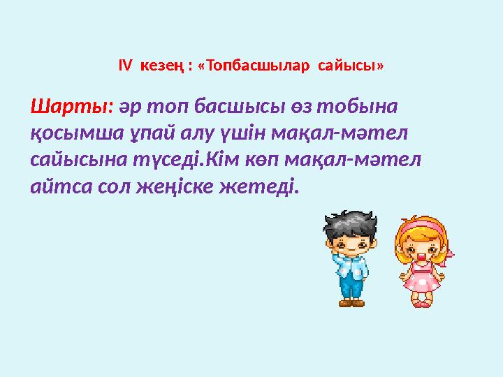 ІV кезең : «Топбасшылар сайысы» Шарты: әр топ басшысы өз тобына қосымша ұпай алу үшін мақал-мәтел сайысына түседі.Кім көп ма