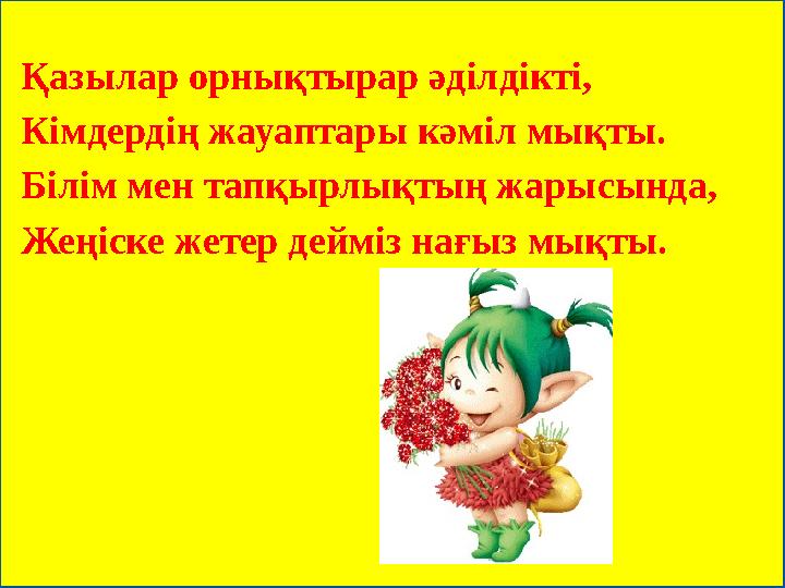 Қазылар орнықтырар әділдікті, Кімдердің жауаптары кәміл мықты. Білім мен тапқырлықтың жарысында, Жеңіске жетер дейміз нағыз мықт